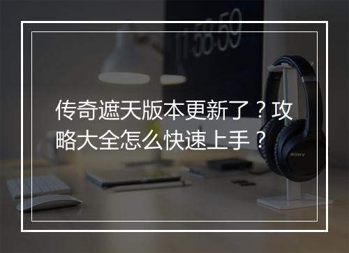 传奇遮天版本更新了？攻略大全怎么快速上手？