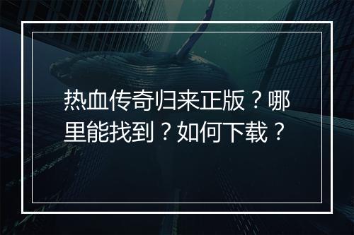 热血传奇归来正版？哪里能找到？如何下载？