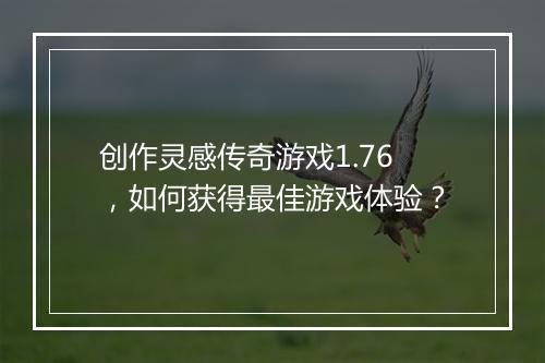 创作灵感传奇游戏1.76，如何获得最佳游戏体验？