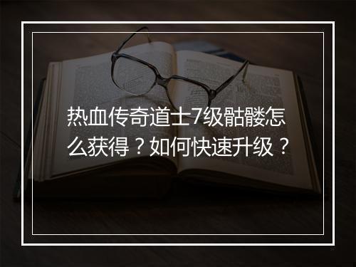 热血传奇道士7级骷髅怎么获得？如何快速升级？