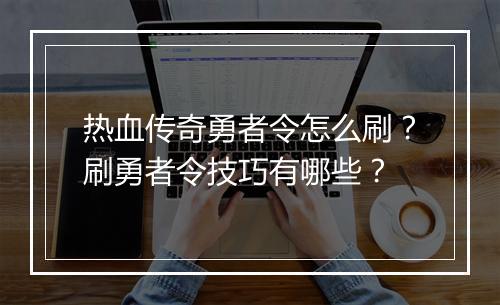 热血传奇勇者令怎么刷？刷勇者令技巧有哪些？