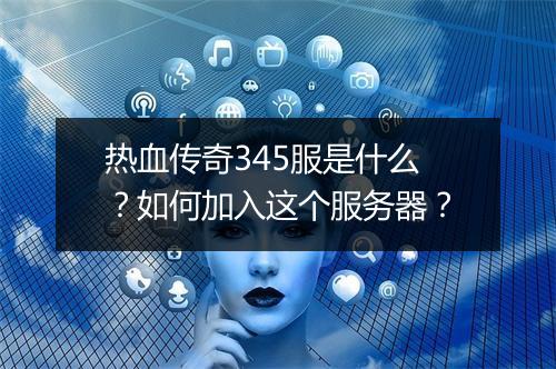 热血传奇345服是什么？如何加入这个服务器？