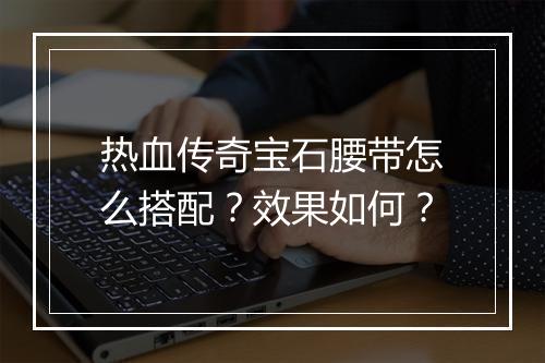 热血传奇宝石腰带怎么搭配？效果如何？