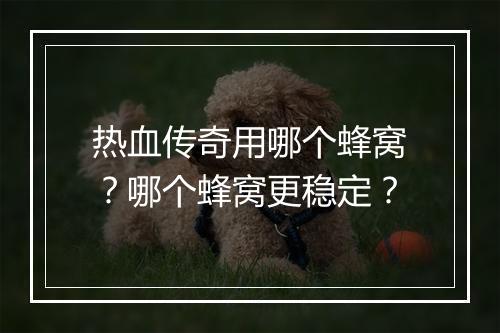 热血传奇用哪个蜂窝？哪个蜂窝更稳定？