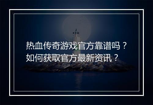 热血传奇游戏官方靠谱吗？如何获取官方最新资讯？