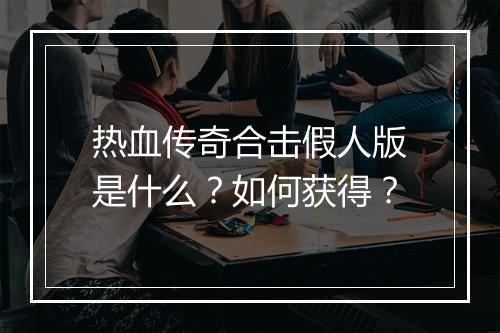 热血传奇合击假人版是什么？如何获得？