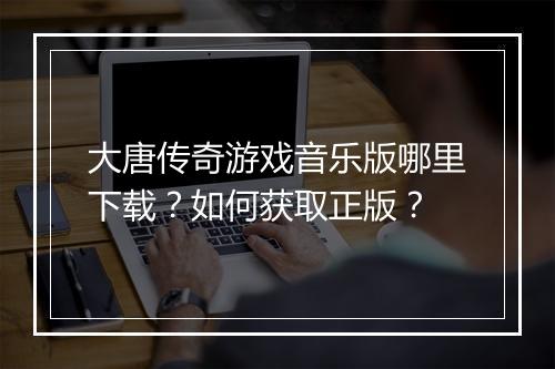 大唐传奇游戏音乐版哪里下载？如何获取正版？