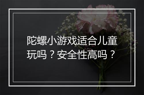 陀螺小游戏适合儿童玩吗？安全性高吗？