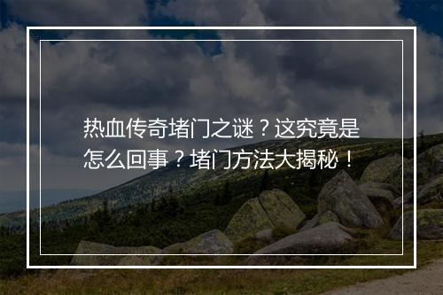 热血传奇堵门之谜？这究竟是怎么回事？堵门方法大揭秘！