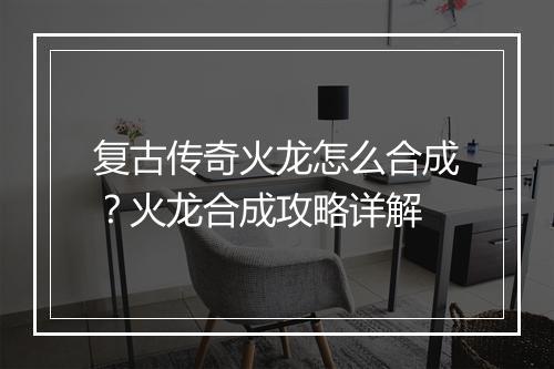 复古传奇火龙怎么合成？火龙合成攻略详解
