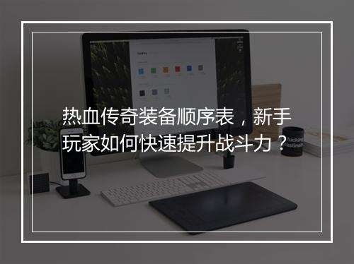 热血传奇装备顺序表，新手玩家如何快速提升战斗力？