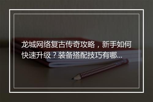 龙城网络复古传奇攻略，新手如何快速升级？装备搭配技巧有哪些？