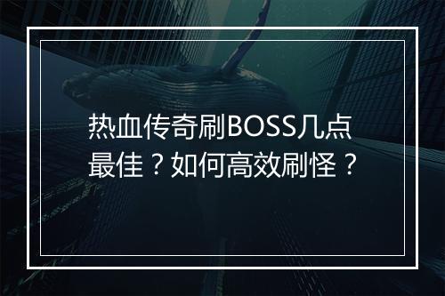 热血传奇刷BOSS几点最佳？如何高效刷怪？