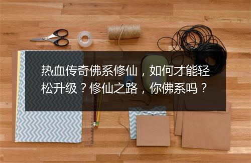 热血传奇佛系修仙，如何才能轻松升级？修仙之路，你佛系吗？