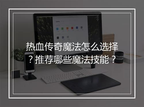 热血传奇魔法怎么选择？推荐哪些魔法技能？