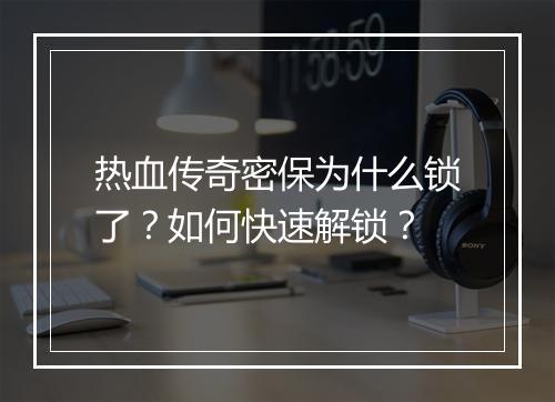 热血传奇密保为什么锁了？如何快速解锁？