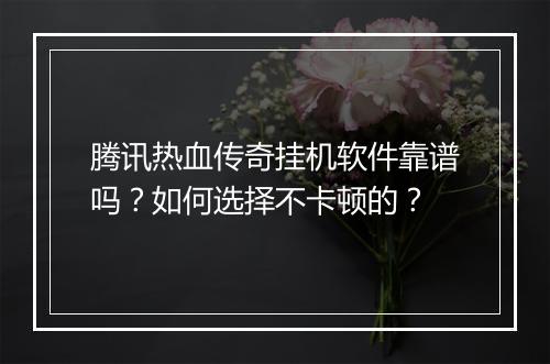 腾讯热血传奇挂机软件靠谱吗？如何选择不卡顿的？