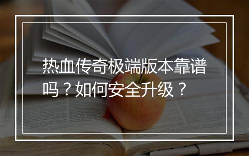 热血传奇极端版本靠谱吗？如何安全升级？