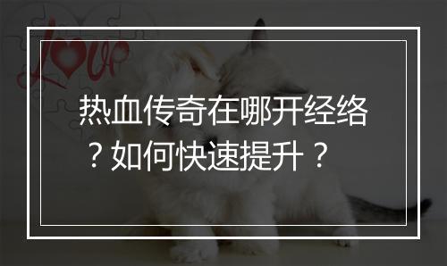 热血传奇在哪开经络？如何快速提升？