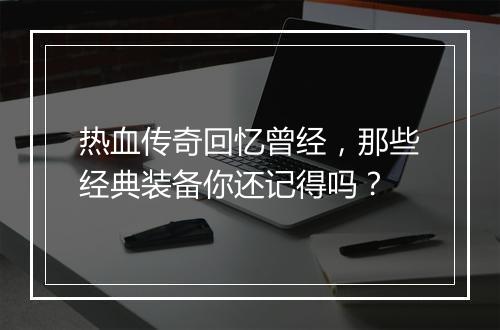 热血传奇回忆曾经，那些经典装备你还记得吗？