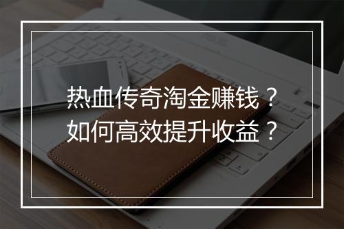 热血传奇淘金赚钱？如何高效提升收益？