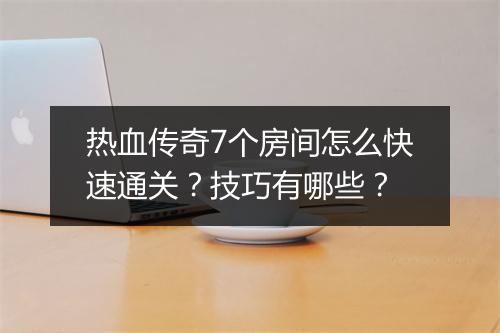 热血传奇7个房间怎么快速通关？技巧有哪些？