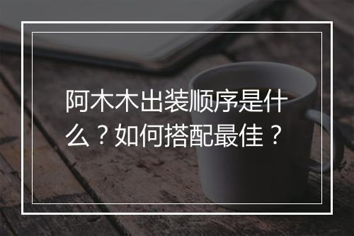 阿木木出装顺序是什么？如何搭配最佳？