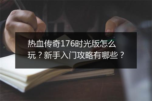 热血传奇176时光版怎么玩？新手入门攻略有哪些？