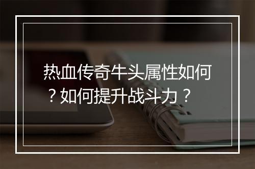 热血传奇牛头属性如何？如何提升战斗力？