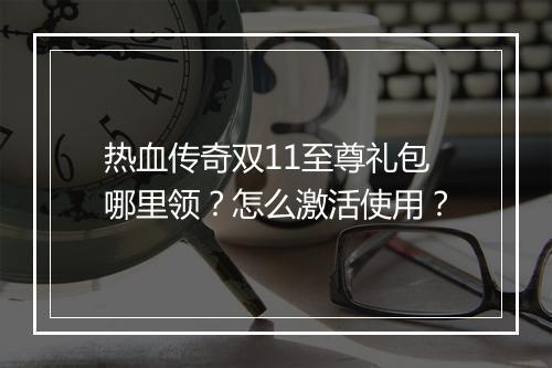 热血传奇双11至尊礼包哪里领？怎么激活使用？
