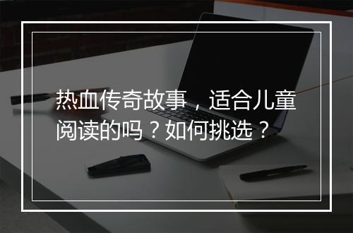 热血传奇故事，适合儿童阅读的吗？如何挑选？