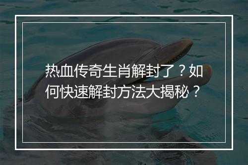热血传奇生肖解封了？如何快速解封方法大揭秘？