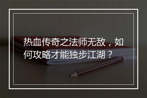 热血传奇之法师无敌，如何攻略才能独步江湖？