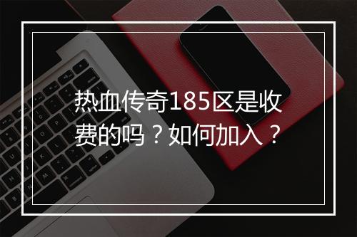 热血传奇185区是收费的吗？如何加入？