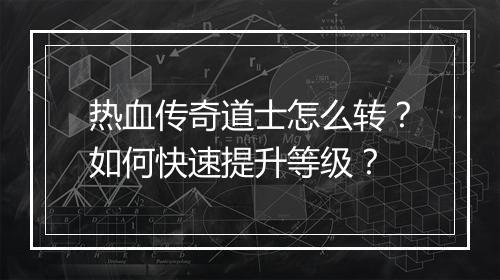 热血传奇道士怎么转？如何快速提升等级？
