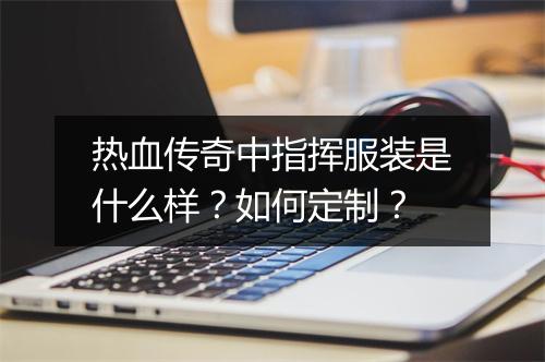 热血传奇中指挥服装是什么样？如何定制？