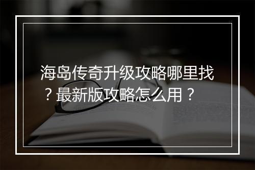 海岛传奇升级攻略哪里找？最新版攻略怎么用？