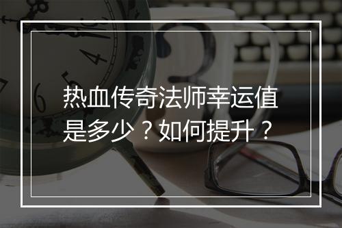 热血传奇法师幸运值是多少？如何提升？
