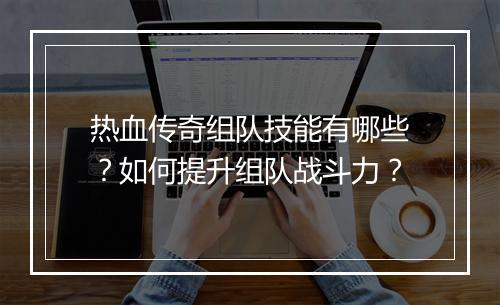 热血传奇组队技能有哪些？如何提升组队战斗力？