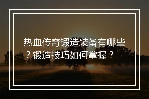 热血传奇锻造装备有哪些？锻造技巧如何掌握？