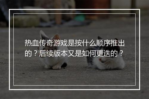 热血传奇游戏是按什么顺序推出的？后续版本又是如何更迭的？