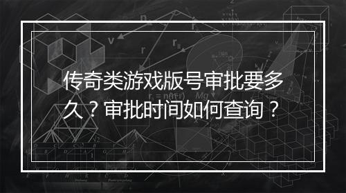 传奇类游戏版号审批要多久？审批时间如何查询？