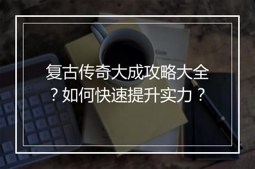 复古传奇大成攻略大全？如何快速提升实力？