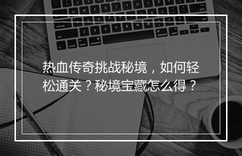 热血传奇挑战秘境，如何轻松通关？秘境宝藏怎么得？