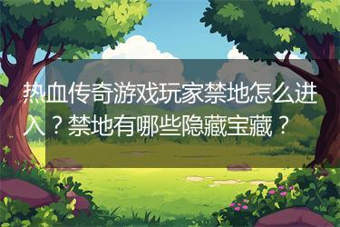热血传奇游戏玩家禁地怎么进入？禁地有哪些隐藏宝藏？