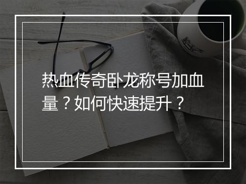 热血传奇卧龙称号加血量？如何快速提升？