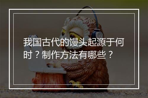 我国古代的馒头起源于何时？制作方法有哪些？