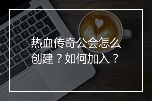 热血传奇公会怎么创建？如何加入？