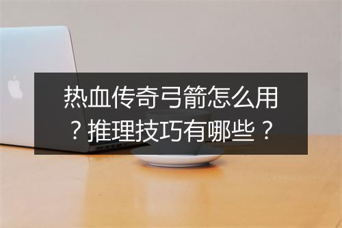 热血传奇弓箭怎么用？推理技巧有哪些？