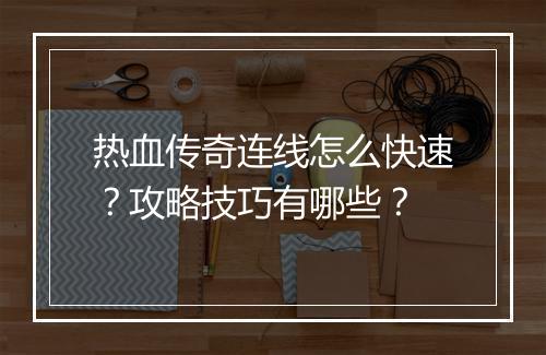 热血传奇连线怎么快速？攻略技巧有哪些？